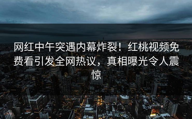 网红中午突遇内幕炸裂！红桃视频免费看引发全网热议，真相曝光令人震惊