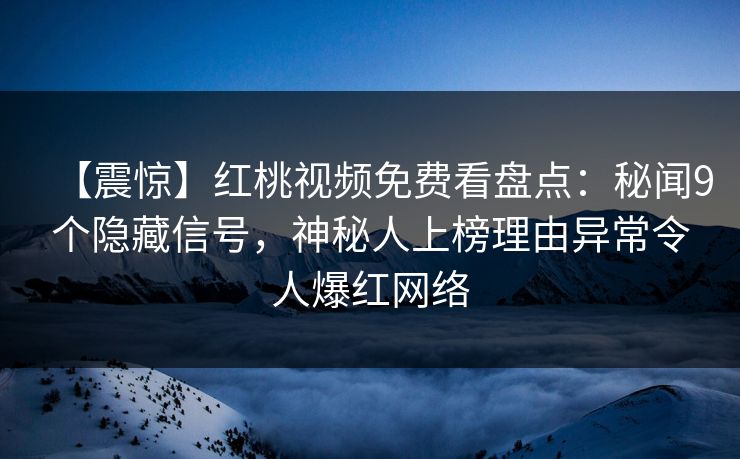 【震惊】红桃视频免费看盘点：秘闻9个隐藏信号，神秘人上榜理由异常令人爆红网络