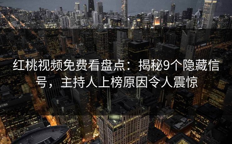 红桃视频免费看盘点：揭秘9个隐藏信号，主持人上榜原因令人震惊