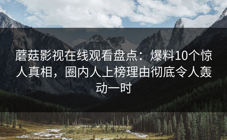 蘑菇影视在线观看盘点：爆料10个惊人真相，圈内人上榜理由彻底令人轰动一时