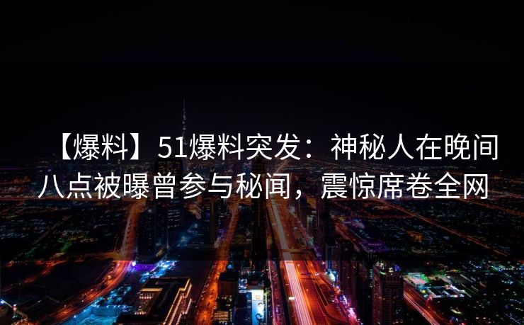 【爆料】51爆料突发：神秘人在晚间八点被曝曾参与秘闻，震惊席卷全网