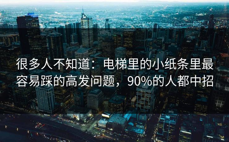 很多人不知道：电梯里的小纸条里最容易踩的高发问题，90%的人都中招