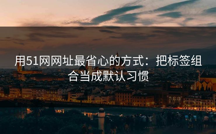 用51网网址最省心的方式：把标签组合当成默认习惯