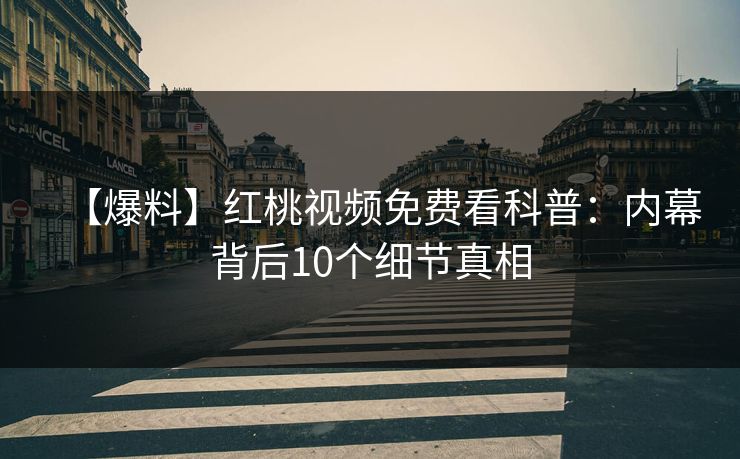 【爆料】红桃视频免费看科普：内幕背后10个细节真相
