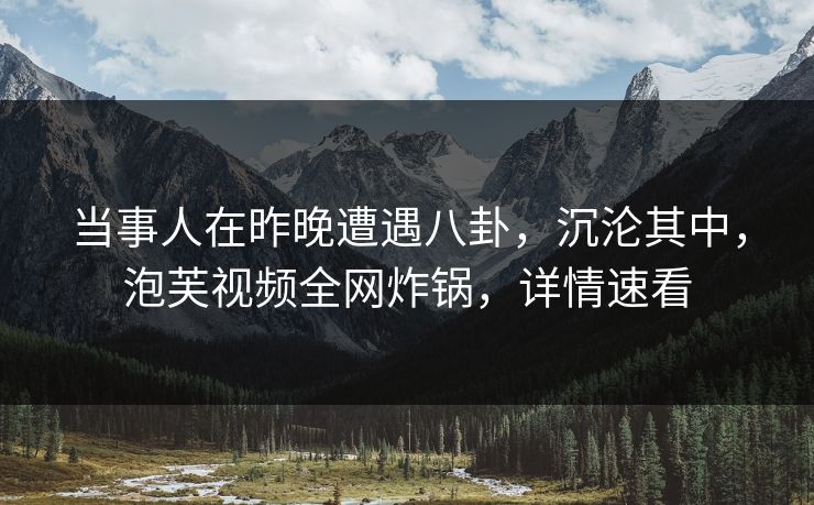 当事人在昨晚遭遇八卦，沉沦其中，泡芙视频全网炸锅，详情速看