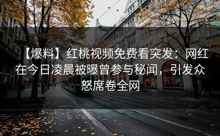 【爆料】红桃视频免费看突发：网红在今日凌晨被曝曾参与秘闻，引发众怒席卷全网