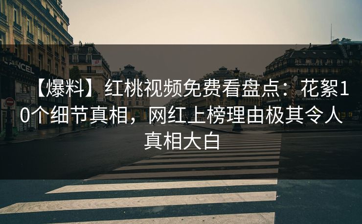 【爆料】红桃视频免费看盘点：花絮10个细节真相，网红上榜理由极其令人真相大白