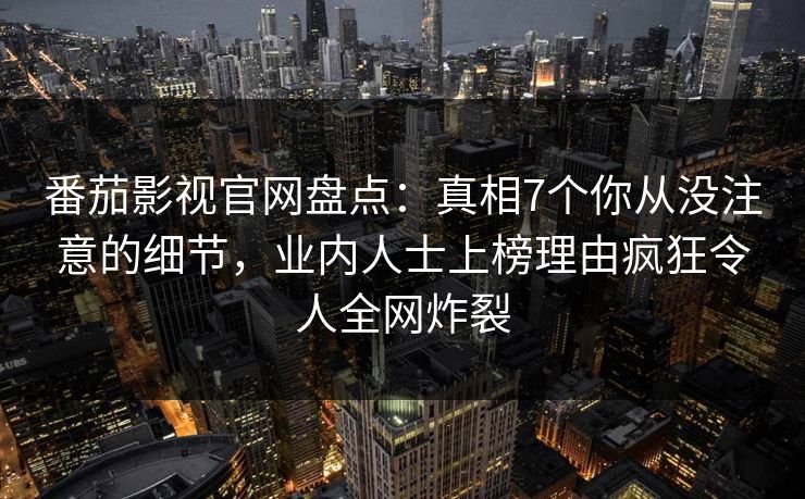 番茄影视官网盘点：真相7个你从没注意的细节，业内人士上榜理由疯狂令人全网炸裂