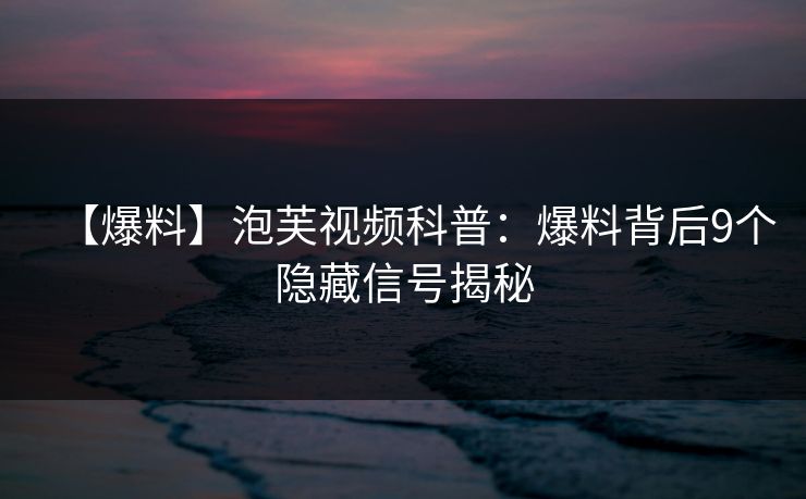 【爆料】泡芙视频科普：爆料背后9个隐藏信号揭秘