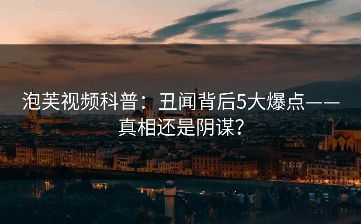 泡芙视频科普：丑闻背后5大爆点——真相还是阴谋？