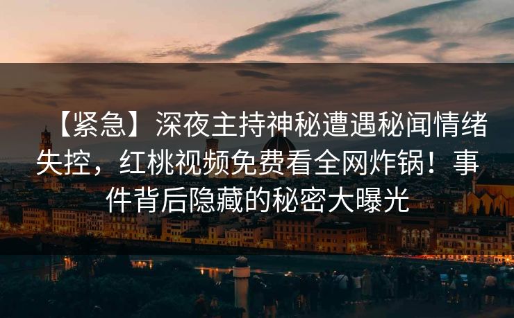 【紧急】深夜主持神秘遭遇秘闻情绪失控,红桃视频免费看全网炸锅!事件背后隐藏的秘密大曝光 【紧急】深夜主持神秘遭遇秘闻情绪失控,红桃视频免费看全网炸锅!事件背后隐藏的秘密大曝光