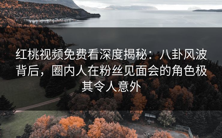 红桃视频免费看深度揭秘：八卦风波背后，圈内人在粉丝见面会的角色极其令人意外