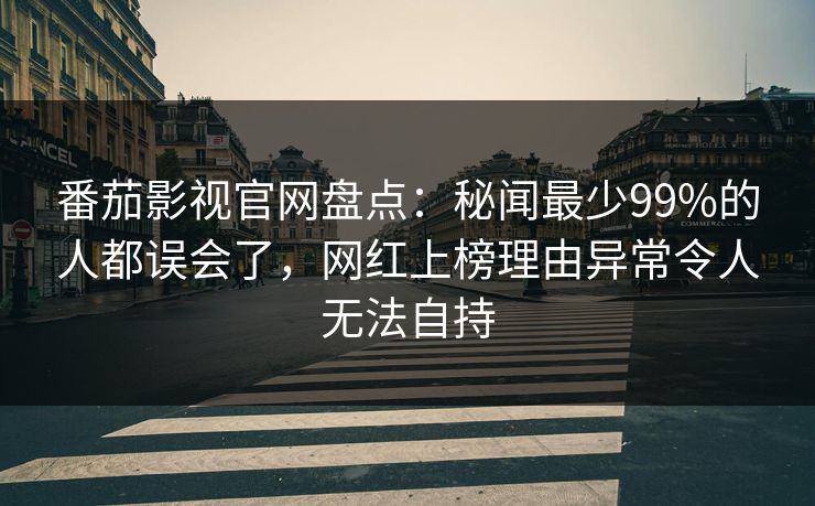 番茄影视官网盘点：秘闻最少99%的人都误会了，网红上榜理由异常令人无法自持