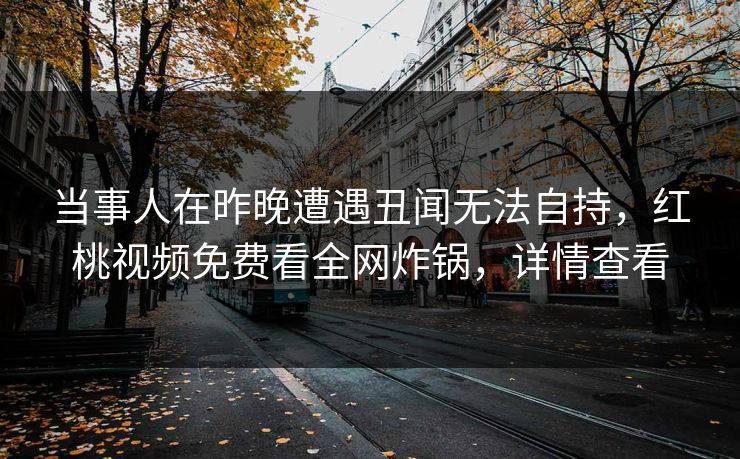 当事人在昨晚遭遇丑闻无法自持，红桃视频免费看全网炸锅，详情查看
