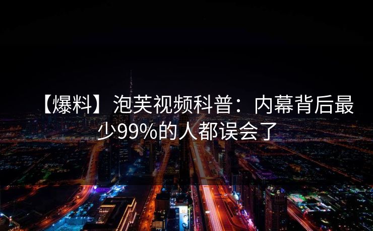 【爆料】泡芙视频科普：内幕背后最少99%的人都误会了