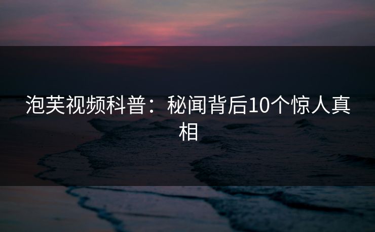 泡芙视频科普：秘闻背后10个惊人真相
