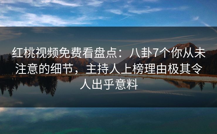 红桃视频免费看盘点：八卦7个你从未注意的细节，主持人上榜理由极其令人出乎意料