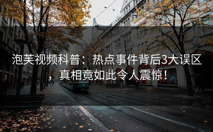 泡芙视频科普：热点事件背后3大误区，真相竟如此令人震惊！