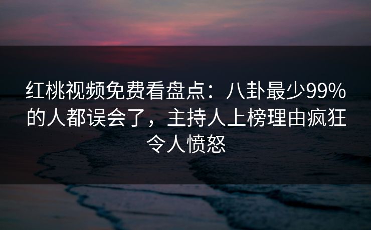 红桃视频免费看盘点：八卦最少99%的人都误会了，主持人上榜理由疯狂令人愤怒
