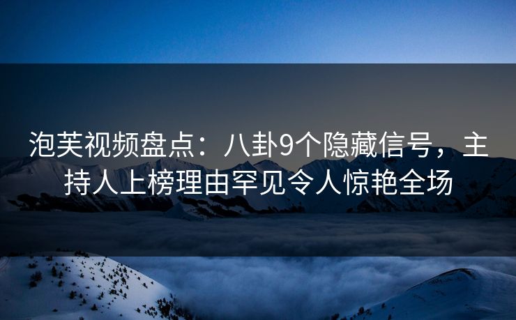 泡芙视频盘点：八卦9个隐藏信号，主持人上榜理由罕见令人惊艳全场