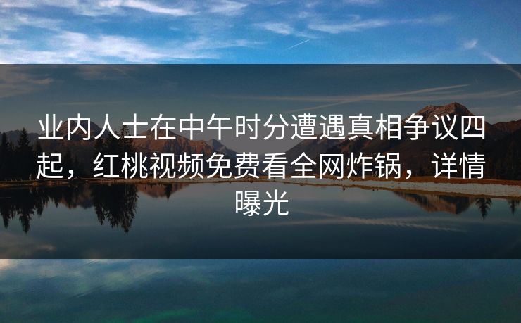 业内人士在中午时分遭遇真相争议四起，红桃视频免费看全网炸锅，详情曝光