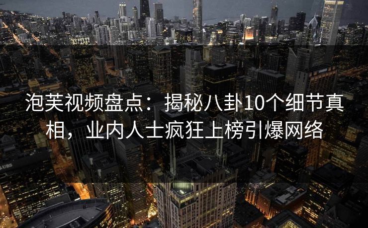 泡芙视频盘点：揭秘八卦10个细节真相，业内人士疯狂上榜引爆网络