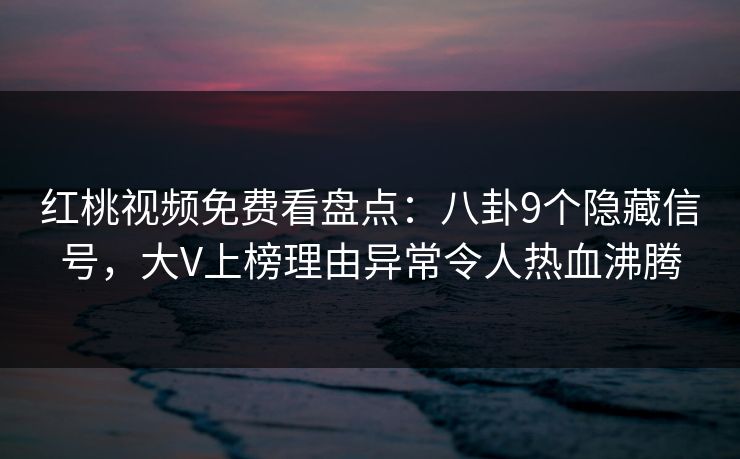红桃视频免费看盘点：八卦9个隐藏信号，大V上榜理由异常令人热血沸腾