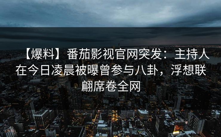 【爆料】番茄影视官网突发：主持人在今日凌晨被曝曾参与八卦，浮想联翩席卷全网