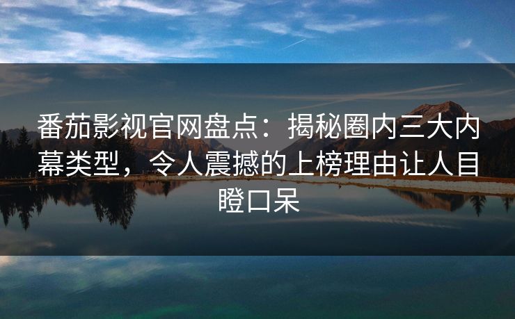 番茄影视官网盘点：揭秘圈内三大内幕类型，令人震撼的上榜理由让人目瞪口呆