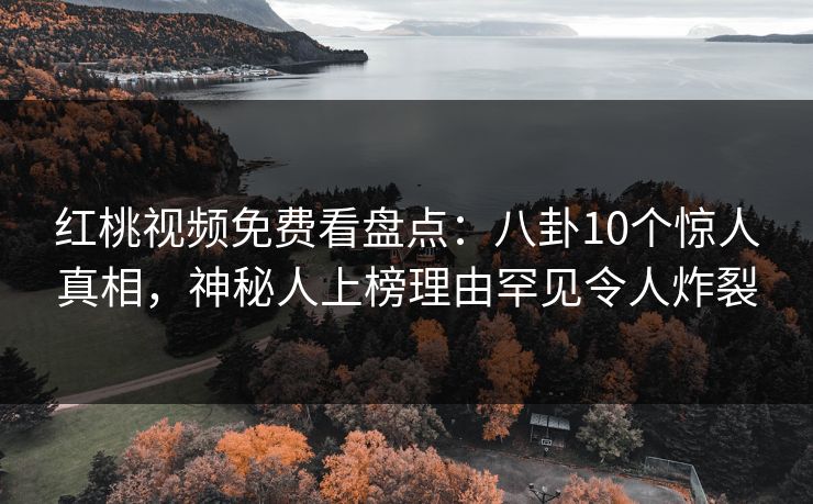 红桃视频免费看盘点：八卦10个惊人真相，神秘人上榜理由罕见令人炸裂