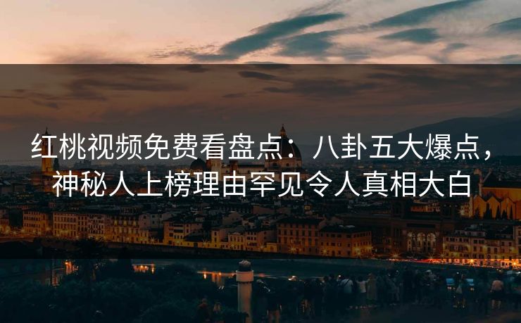 红桃视频免费看盘点：八卦五大爆点，神秘人上榜理由罕见令人真相大白