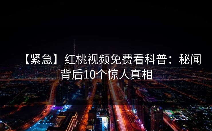 【紧急】红桃视频免费看科普：秘闻背后10个惊人真相