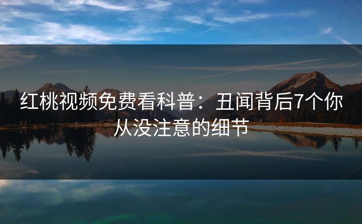 红桃视频免费看科普：丑闻背后7个你从没注意的细节