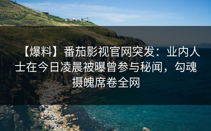 【爆料】番茄影视官网突发：业内人士在今日凌晨被曝曾参与秘闻，勾魂摄魄席卷全网