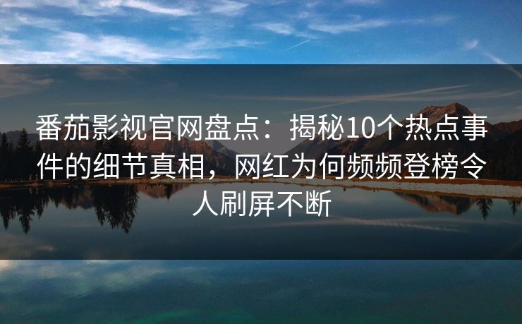 番茄影视官网盘点：揭秘10个热点事件的细节真相，网红为何频频登榜令人刷屏不断