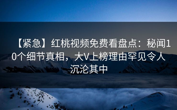 【紧急】红桃视频免费看盘点：秘闻10个细节真相，大V上榜理由罕见令人沉沦其中