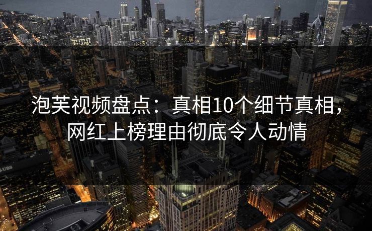 泡芙视频盘点：真相10个细节真相，网红上榜理由彻底令人动情