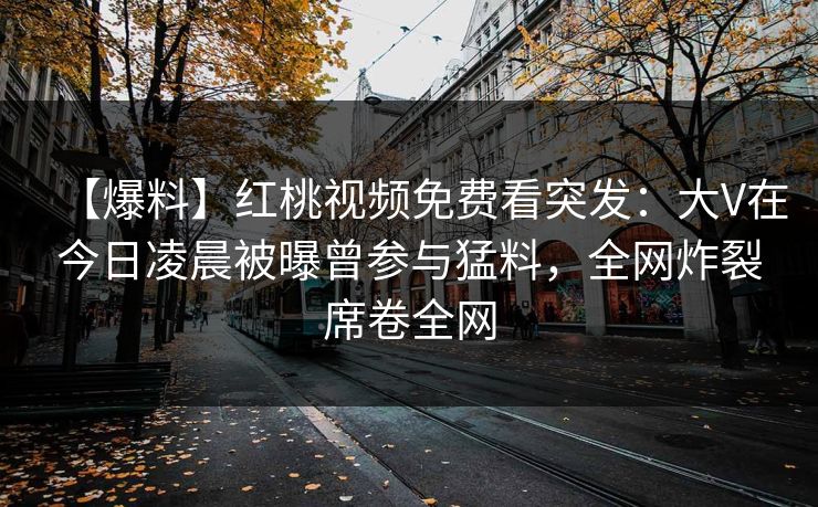 【爆料】红桃视频免费看突发：大V在今日凌晨被曝曾参与猛料，全网炸裂席卷全网
