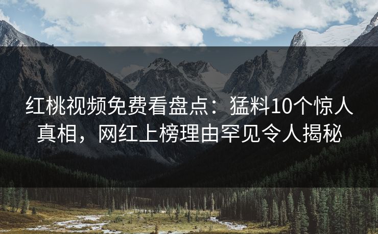 红桃视频免费看盘点：猛料10个惊人真相，网红上榜理由罕见令人揭秘