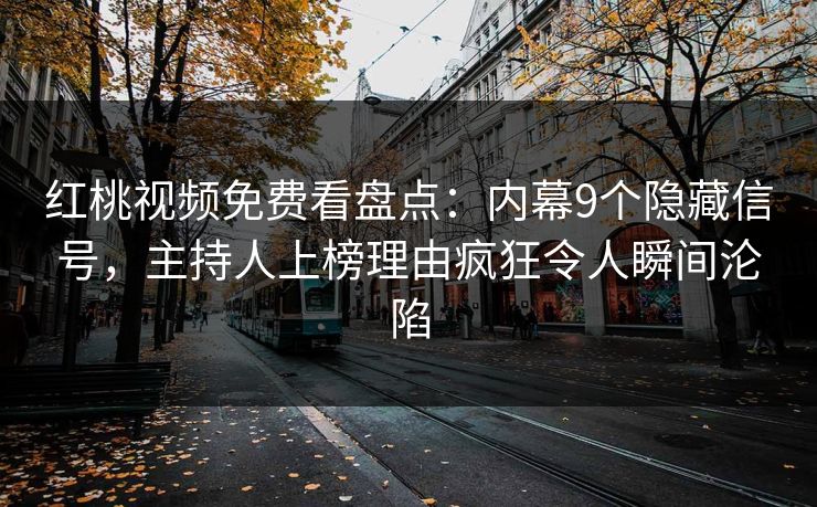 红桃视频免费看盘点：内幕9个隐藏信号，主持人上榜理由疯狂令人瞬间沦陷