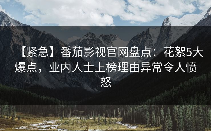 【紧急】番茄影视官网盘点：花絮5大爆点，业内人士上榜理由异常令人愤怒