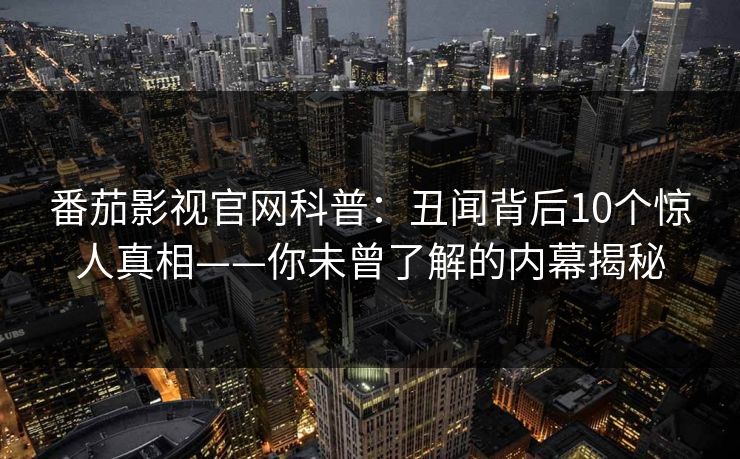 番茄影视官网科普：丑闻背后10个惊人真相——你未曾了解的内幕揭秘