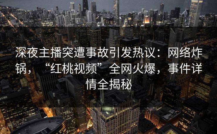 深夜主播突遭事故引发热议：网络炸锅，“红桃视频”全网火爆，事件详情全揭秘