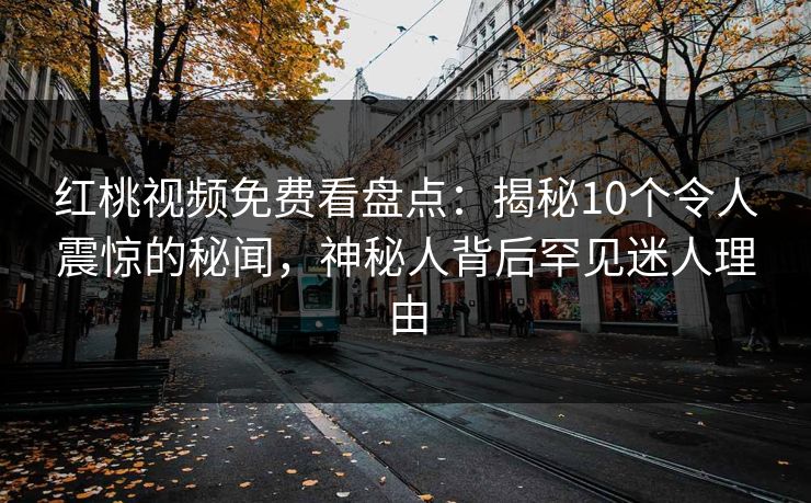 红桃视频免费看盘点：揭秘10个令人震惊的秘闻，神秘人背后罕见迷人理由
