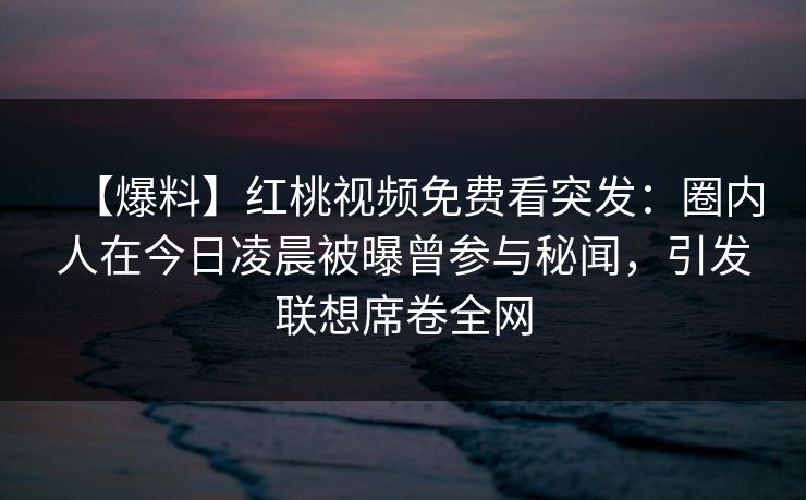 【爆料】红桃视频免费看突发：圈内人在今日凌晨被曝曾参与秘闻，引发联想席卷全网