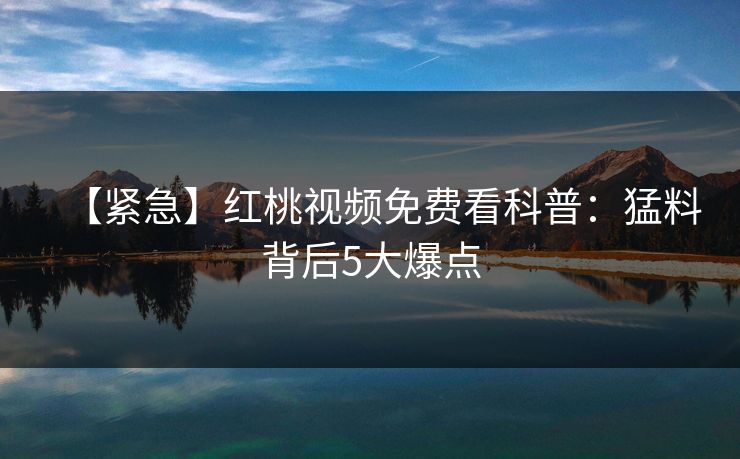 【紧急】红桃视频免费看科普：猛料背后5大爆点