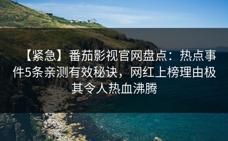 【紧急】番茄影视官网盘点：热点事件5条亲测有效秘诀，网红上榜理由极其令人热血沸腾