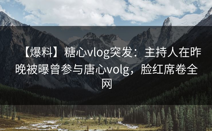 【爆料】糖心vlog突发：主持人在昨晚被曝曾参与唐心volg，脸红席卷全网