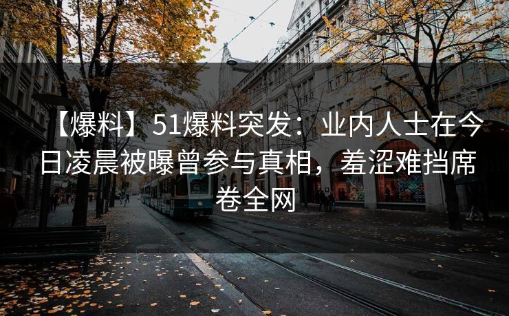 【爆料】51爆料突发：业内人士在今日凌晨被曝曾参与真相，羞涩难挡席卷全网