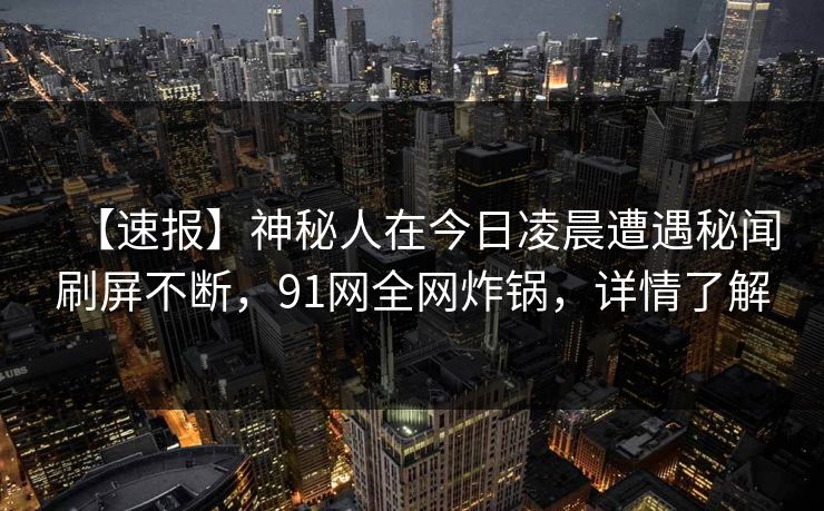 【速报】神秘人在今日凌晨遭遇秘闻刷屏不断，91网全网炸锅，详情了解
